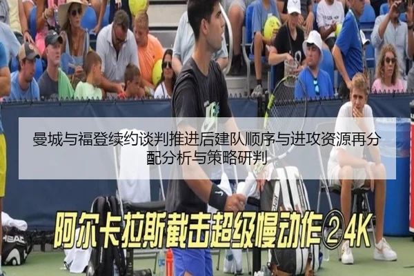 曼城与福登续约谈判推进后建队顺序与进攻资源再分配分析与策略研判