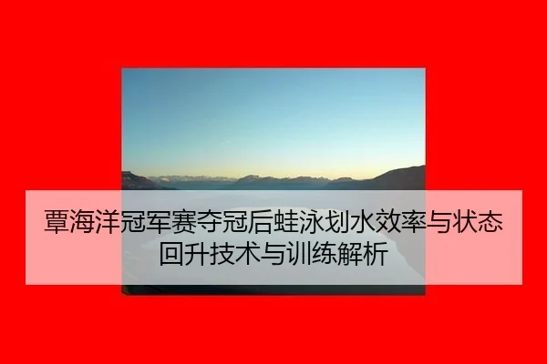 覃海洋冠军赛夺冠后蛙泳划水效率与状态回升技术与训练解析