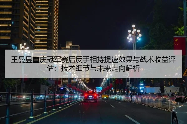 王曼昱重庆冠军赛后反手相持提速效果与战术收益评估：技术细节与未来走向解析
